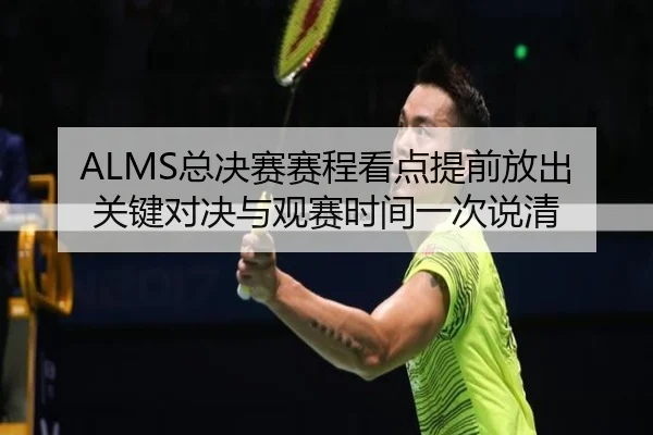 ALMS总决赛赛程看点提前放出 关键对决与观赛时间一次说清